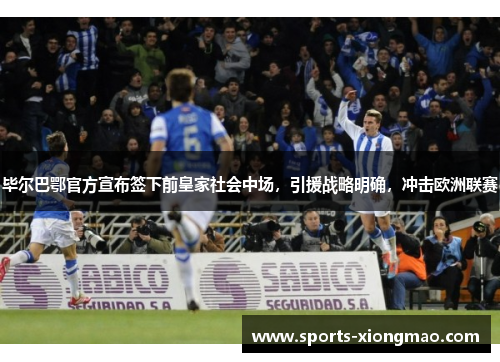 毕尔巴鄂官方宣布签下前皇家社会中场，引援战略明确，冲击欧洲联赛