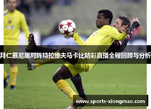 拜仁慕尼黑对阵特拉维夫马卡比精彩直播全程回顾与分析